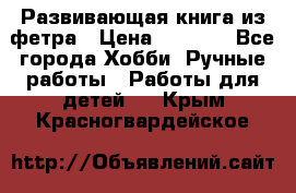 Развивающая книга из фетра › Цена ­ 7 000 - Все города Хобби. Ручные работы » Работы для детей   . Крым,Красногвардейское